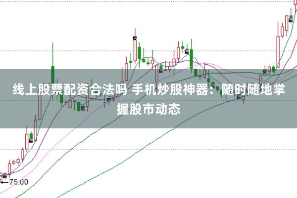 线上股票配资合法吗 手机炒股神器：随时随地掌握股市动态