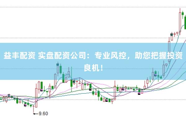 益丰配资 实盘配资公司：专业风控，助您把握投资良机！