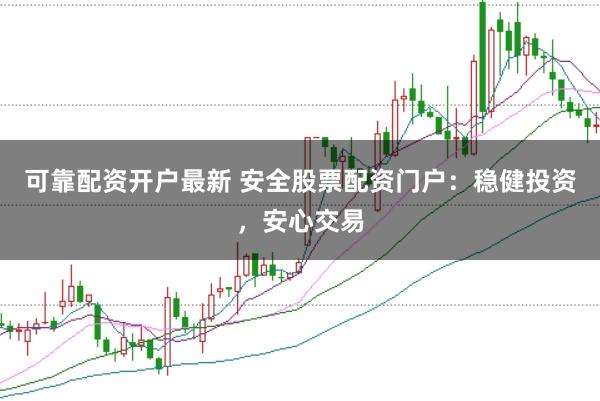 可靠配资开户最新 安全股票配资门户：稳健投资，安心交易