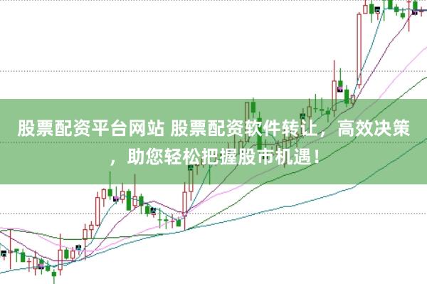 股票配资平台网站 股票配资软件转让，高效决策，助您轻松把握股市机遇！