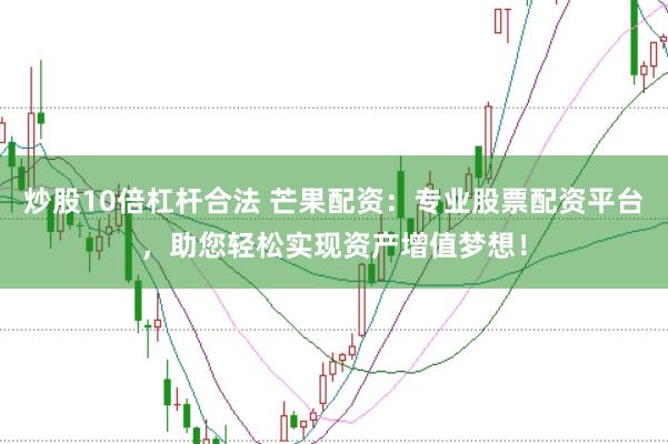 炒股10倍杠杆合法 芒果配资：专业股票配资平台，助您轻松实现资产增值梦想！