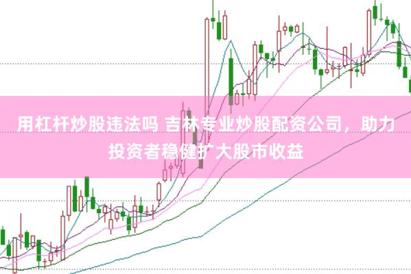 用杠杆炒股违法吗 吉林专业炒股配资公司，助力投资者稳健扩大股市收益