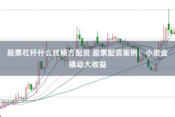 股票杠杆什么找杨方配资 股票配资案例：小资金撬动大收益