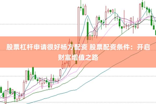 股票杠杆申请很好杨方配资 股票配资条件：开启财富增值之路