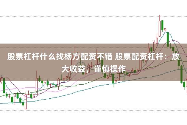 股票杠杆什么找杨方配资不错 股票配资杠杆：放大收益，谨慎操作