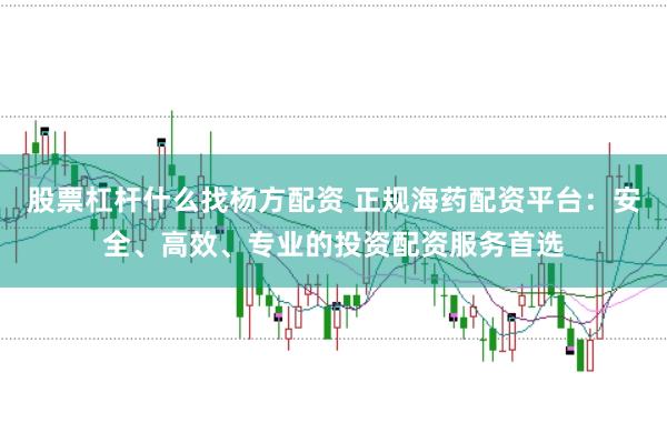 股票杠杆什么找杨方配资 正规海药配资平台：安全、高效、专业的投资配资服务首选