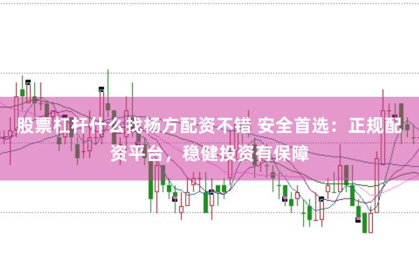 股票杠杆什么找杨方配资不错 安全首选：正规配资平台，稳健投资有保障