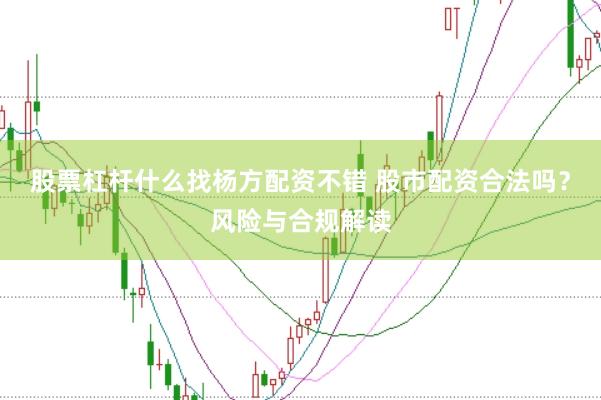 股票杠杆什么找杨方配资不错 股市配资合法吗？风险与合规解读