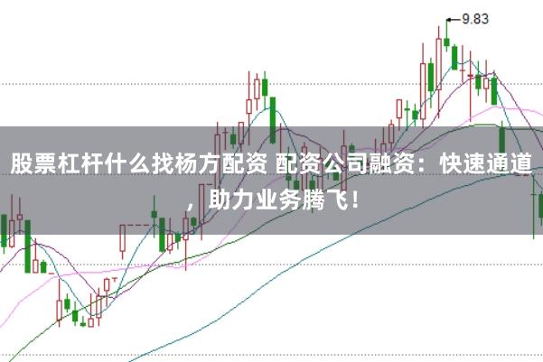 股票杠杆什么找杨方配资 配资公司融资：快速通道，助力业务腾飞！