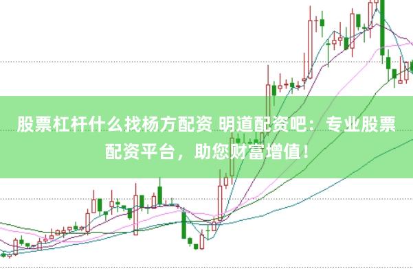 股票杠杆什么找杨方配资 明道配资吧：专业股票配资平台，助您财富增值！