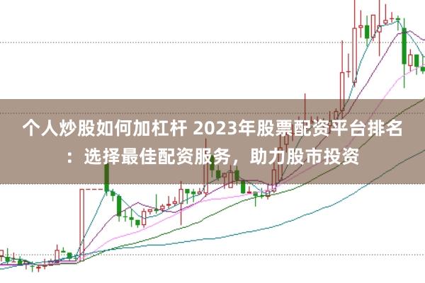 个人炒股如何加杠杆 2023年股票配资平台排名：选择最佳配资服务，助力股市投资