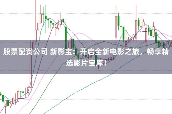 股票配资公司 新影宝：开启全新电影之旅，畅享精选影片宝库！
