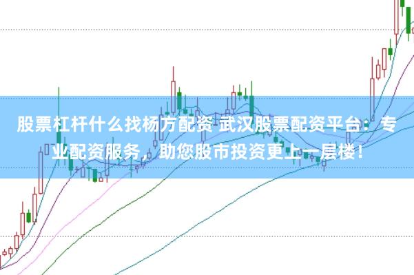 股票杠杆什么找杨方配资 武汉股票配资平台：专业配资服务，助您股市投资更上一层楼！