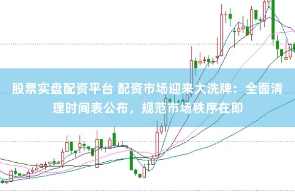 股票实盘配资平台 配资市场迎来大洗牌：全面清理时间表公布，规范市场秩序在即