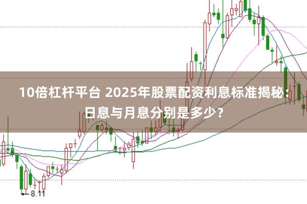 10倍杠杆平台 2025年股票配资利息标准揭秘：日息与月息分别是多少？