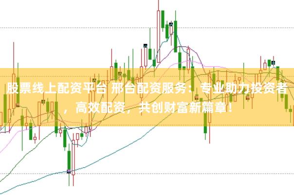 股票线上配资平台 邢台配资服务：专业助力投资者，高效配资，共创财富新篇章！