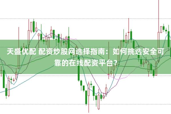 天盛优配 配资炒股网选择指南：如何挑选安全可靠的在线配资平台？