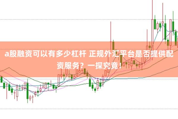 a股融资可以有多少杠杆 正规外汇平台是否提供配资服务？一探究竟！