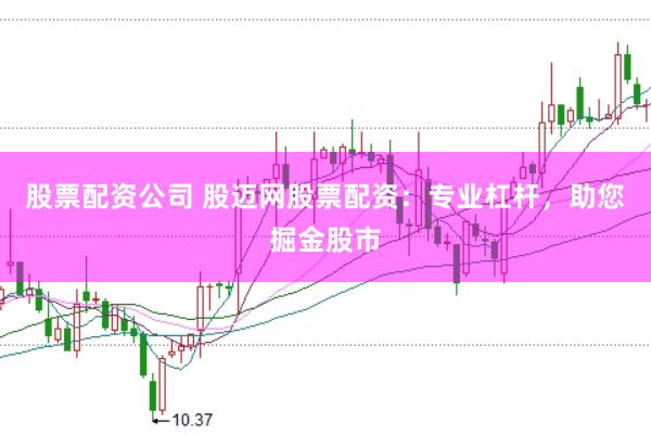 股票配资公司 股迈网股票配资：专业杠杆，助您掘金股市