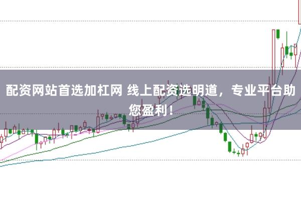 配资网站首选加杠网 线上配资选明道，专业平台助您盈利！