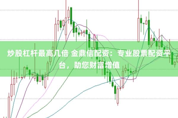 炒股杠杆最高几倍 金鼎信配资：专业股票配资平台，助您财富增值