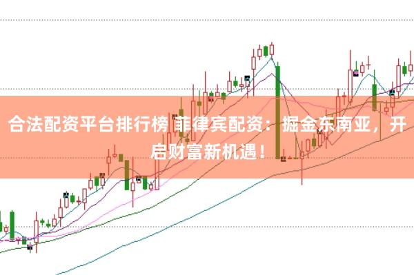 合法配资平台排行榜 菲律宾配资：掘金东南亚，开启财富新机遇！