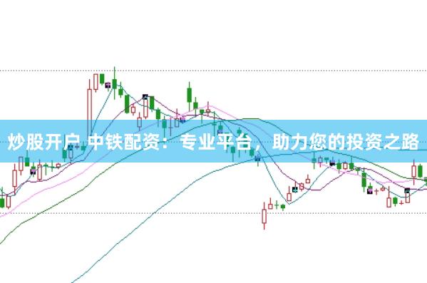 炒股开户 中铁配资：专业平台，助力您的投资之路