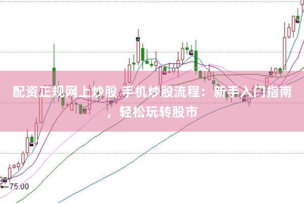配资正规网上炒股 手机炒股流程：新手入门指南，轻松玩转股市