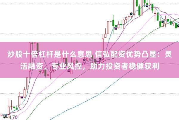 炒股十倍杠杆是什么意思 信弘配资优势凸显：灵活融资、专业风控，助力投资者稳健获利