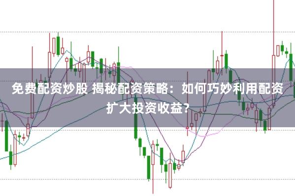 免费配资炒股 揭秘配资策略：如何巧妙利用配资扩大投资收益？