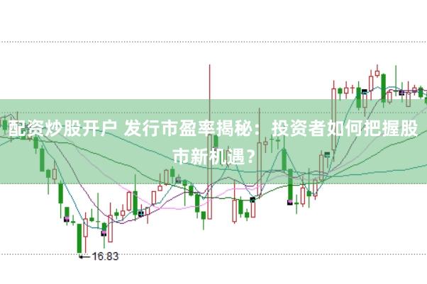 配资炒股开户 发行市盈率揭秘：投资者如何把握股市新机遇？