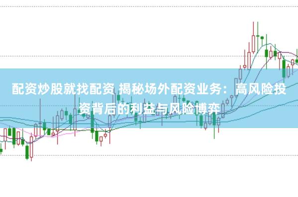 配资炒股就找配资 揭秘场外配资业务：高风险投资背后的利益与风险博弈