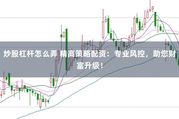 炒股杠杆怎么弄 精高策略配资：专业风控，助您财富升级！