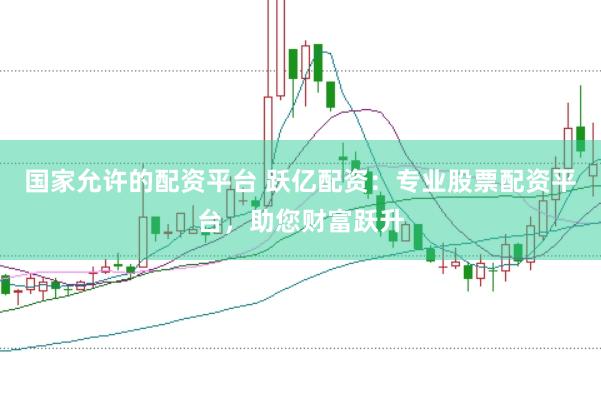 国家允许的配资平台 跃亿配资：专业股票配资平台，助您财富跃升