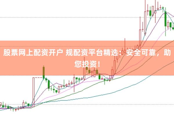 股票网上配资开户 规配资平台精选：安全可靠，助您投资！