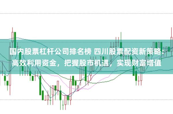 国内股票杠杆公司排名榜 四川股票配资新策略：高效利用资金，把握股市机遇，实现财富增值