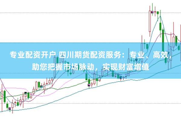 专业配资开户 四川期货配资服务：专业、高效，助您把握市场脉动，实现财富增值