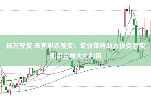 杨方配资 来宾股票配资：专业策略助力投资者实现资金最大化利用