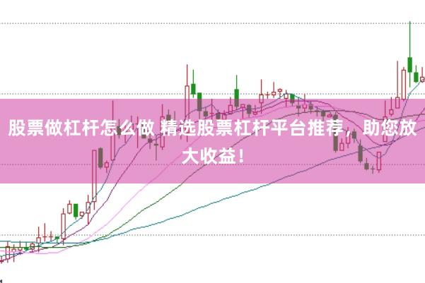 股票做杠杆怎么做 精选股票杠杆平台推荐，助您放大收益！