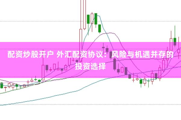 配资炒股开户 外汇配资协议：风险与机遇并存的投资选择