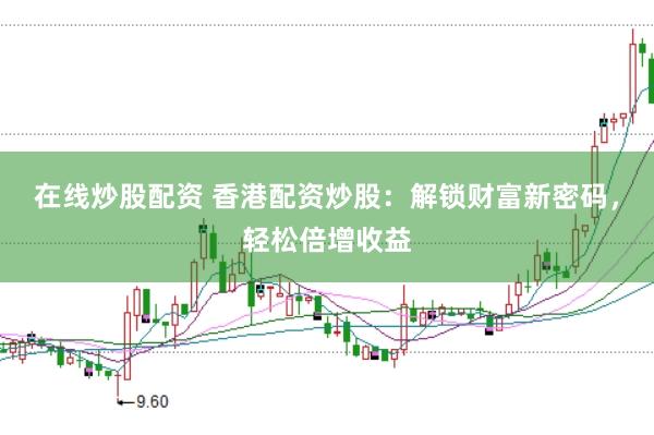 在线炒股配资 香港配资炒股：解锁财富新密码，轻松倍增收益