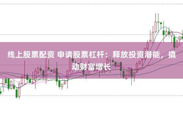 线上股票配资 申请股票杠杆：释放投资潜能，撬动财富增长