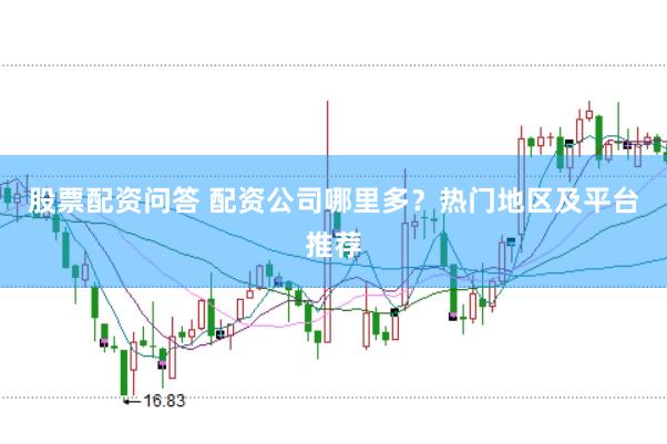股票配资问答 配资公司哪里多？热门地区及平台推荐