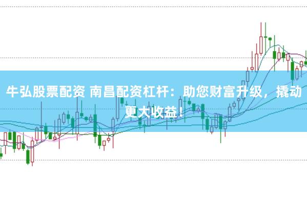 牛弘股票配资 南昌配资杠杆：助您财富升级，撬动更大收益！