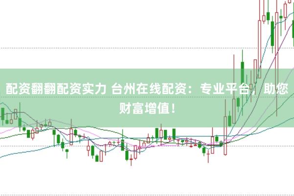 配资翻翻配资实力 台州在线配资：专业平台，助您财富增值！