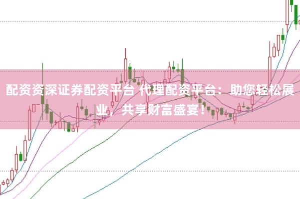 配资资深证券配资平台 代理配资平台：助您轻松展业，共享财富盛宴！