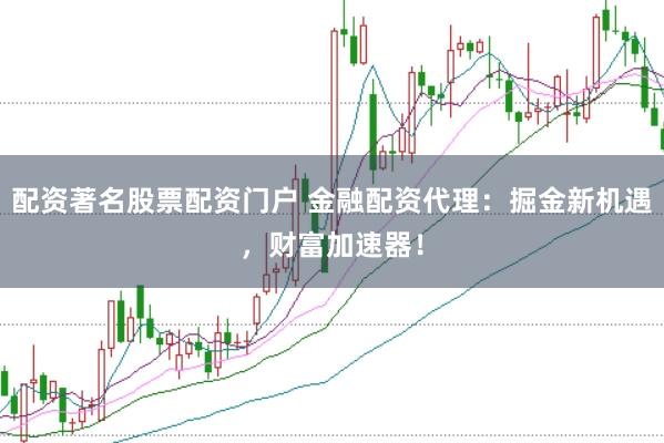 配资著名股票配资门户 金融配资代理：掘金新机遇，财富加速器！