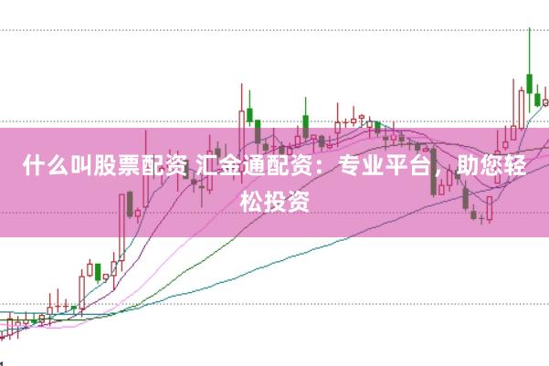 什么叫股票配资 汇金通配资：专业平台，助您轻松投资