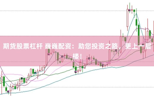 期货股票杠杆 巍巍配资：助您投资之路，更上一层楼！