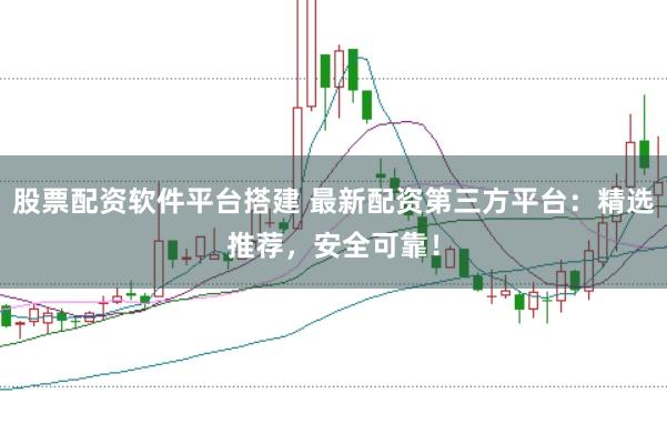 股票配资软件平台搭建 最新配资第三方平台：精选推荐，安全可靠！